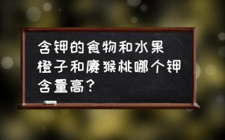 含钾的食物和水果 橙子和猕猴桃哪个钾含量高？