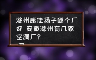 滁州康佳扬子哪个厂好 安徽滁州有几家空调厂？