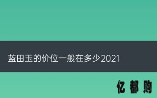 蓝田玉属于什么档次的玉(蓝田玉的价位一般在多少2021)