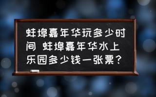 蚌埠嘉年华玩多少时间 蚌埠嘉年华水上乐园多少钱一张票？