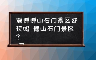 淄博博山石门景区好玩吗 博山石门景区？