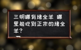 三明哪有烤全羊 哪里能吃到正宗的烤全羊？