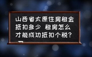 山西省太原住房租金抵扣多少 租房怎么才能成功抵扣个税？