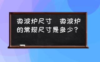 微波炉尺寸(微波炉的常规尺寸是多少？)