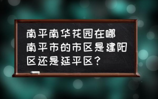 南平南华花园在哪 南平市的市区是建阳区还是延平区？