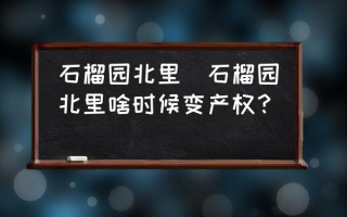 石榴园北里(石榴园北里啥时候变产权？)