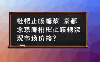 枇杷止咳糖浆 京都念慈庵枇杷止咳糖浆现市场价格？