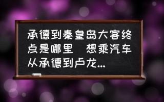 承德到秦皇岛大客终点是哪里(想乘汽车从承德到卢龙怎么走？)