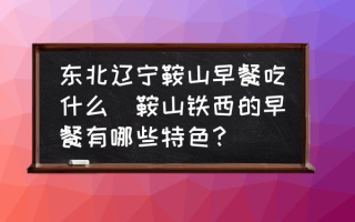 东北辽宁鞍山早餐吃什么(鞍山铁西的早餐有哪些特色？)