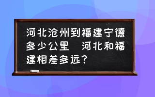 河北沧州到福建宁德多少公里(河北和福建相差多远？)