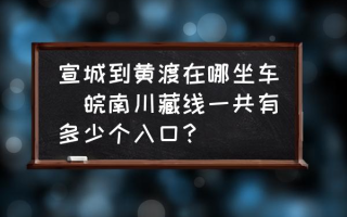 宣城到黄渡在哪坐车(皖南川藏线一共有多少个入口？)