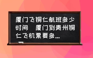 厦门飞铜仁航班多少时间(厦门到贵州铜仁飞机票要多少钱？)