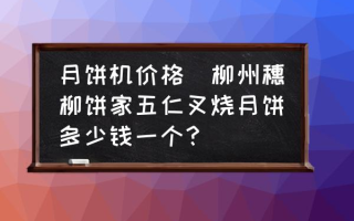 月饼机价格(柳州穗柳饼家五仁叉烧月饼多少钱一个？)