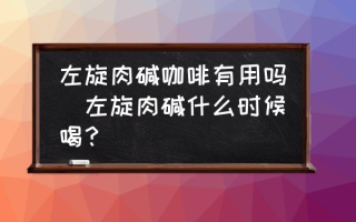 左旋肉碱咖啡有用吗(左旋肉碱什么时候喝？)