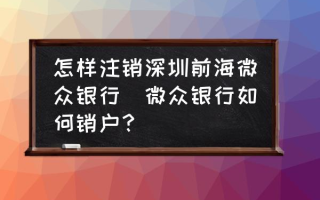 怎样注销深圳前海微众银行(微众银行如何销户？)