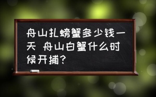 舟山扎螃蟹多少钱一天 舟山白蟹什么时候开捕？