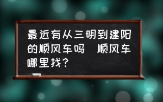 最近有从三明到建阳的顺风车吗(顺风车哪里找？)