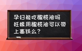 孕妇能吃橄榄油吗 妊娠用橄榄油可以带上高铁么？