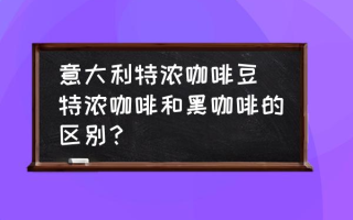 意大利特浓咖啡豆(特浓咖啡和黑咖啡的区别？)