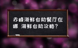 赤峰海鲜自助餐厅在哪 海鲜自助攻略？