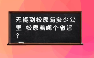 无锡到松原有多少公里 松原离哪个省近？