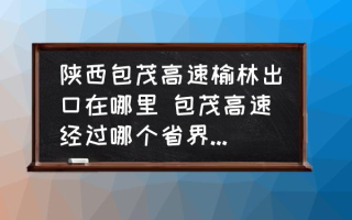 陕西包茂高速榆林出口在哪里 包茂高速经过哪个省界收费站？