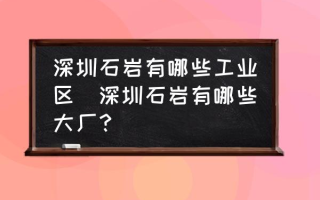 深圳石岩有哪些工业区(深圳石岩有哪些大厂？)