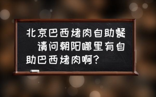 北京巴西烤肉自助餐(请问朝阳哪里有自助巴西烤肉啊？)