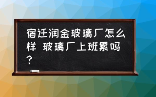 宿迁润金玻璃厂怎么样 玻璃厂上班累吗？