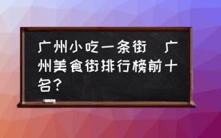 广州小吃一条街(广州美食街排行榜前十名？)