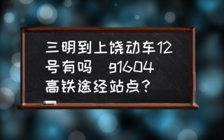 三明到上饶动车12号有吗(g1604高铁途经站点？)