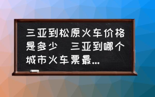 三亚到松原火车价格是多少(三亚到哪个城市火车票最便宜？)