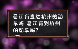 晋江有直达杭州的动车吗 晋江有到杭州的动车吗？