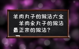 羊肉丸子的做法大全(羊肉汆丸子的做法最正宗的做法？)