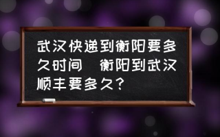 武汉快递到衡阳要多久时间(衡阳到武汉顺丰要多久？)