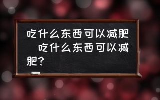 吃什么东西可以减肥(吃什么东西可以减肥？)