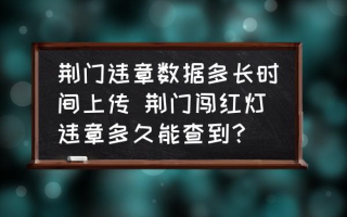 荆门违章数据多长时间上传 荆门闯红灯违章多久能查到？