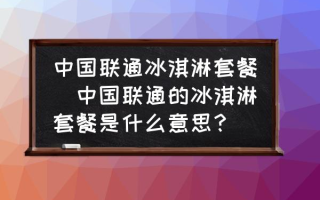 中国联通冰淇淋套餐(中国联通的冰淇淋套餐是什么意思？)