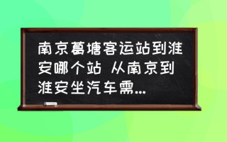 南京葛塘客运站到淮安哪个站 从南京到淮安坐汽车需要多长时间？