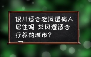 银川适合老风湿病人居住吗 类风湿适合疗养的城市？