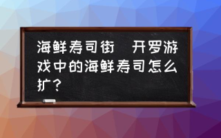 海鲜寿司街(开罗游戏中的海鲜寿司怎么扩？)