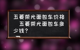 五菱荣光面包车价格(五菱荣光面包车多少钱？)