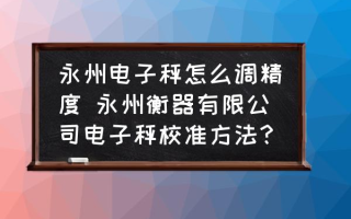 永州电子秤怎么调精度 永州衡器有限公司电子秤校准方法？