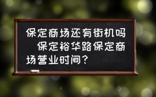 保定商场还有街机吗(保定裕华路保定商场营业时间？)