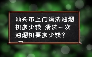 汕头市上门清洗油烟机多少钱 清洗一次油烟机要多少钱？