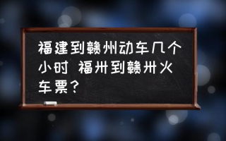 福建到赣州动车几个小时 福卅到赣卅火车票？