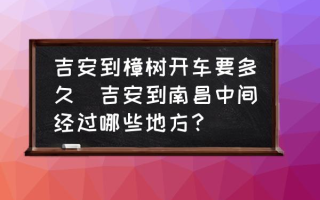 吉安到樟树开车要多久(吉安到南昌中间经过哪些地方？)