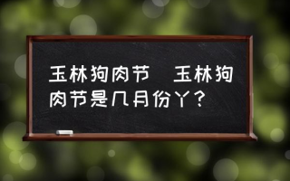 玉林狗肉节(玉林狗肉节是几月份丫？)