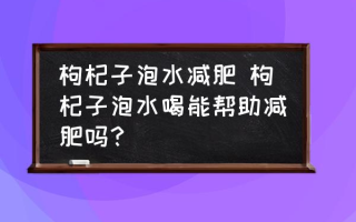 枸杞子泡水减肥 枸杞子泡水喝能帮助减肥吗？