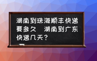 湖南到珠海顺丰快递要多久(湖南到广东快递几天？)